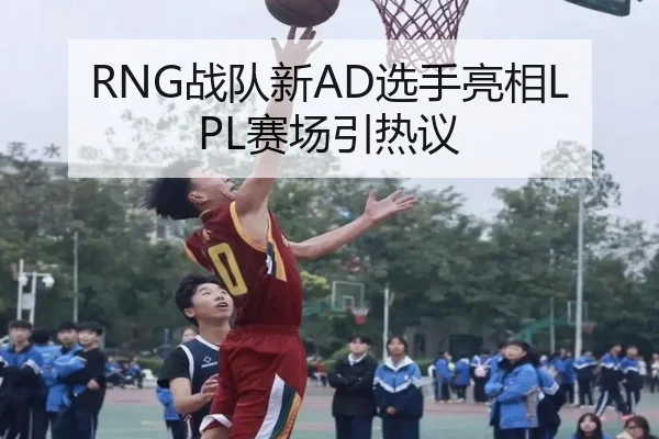 RNG战队新AD选手亮相LPL赛场引热议